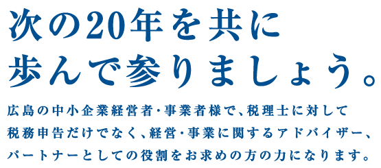 次の20年を共に歩んで参りましょう。広島の中小企業経営者・事業者様で、税理士に対して税務申告だけでなく、経営・事業に関するアドバイザー、パートナーとしての役割をお求めの方の力になります|広島県広島市の税理士事務所 沢辺税理士事務所(沢辺会計コンサルタント)